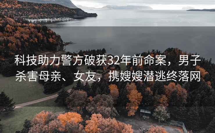 科技助力警方破獲32年前命案，男子殺害母親、女友，攜嫂嫂潛逃終落網(wǎng)