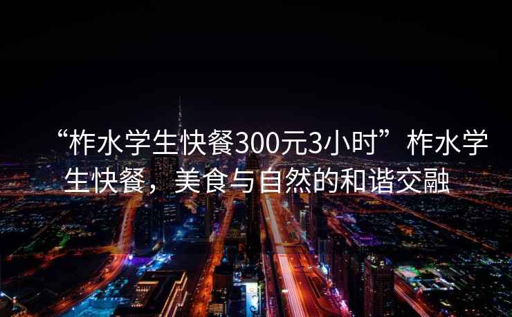 “柞水學(xué)生快餐300元3小時(shí)”柞水學(xué)生快餐，美食與自然的和諧交融