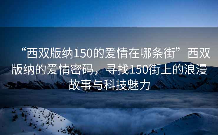 “西雙版納150的愛情在哪條街”西雙版納的愛情密碼，尋找150街上的浪漫故事與科技魅力