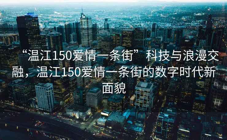 “溫江150愛情一條街”科技與浪漫交融，溫江150愛情一條街的數(shù)字時代新面貌
