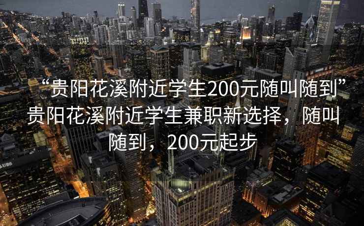“貴陽(yáng)花溪附近學(xué)生200元隨叫隨到”貴陽(yáng)花溪附近學(xué)生兼職新選擇，隨叫隨到，200元起步