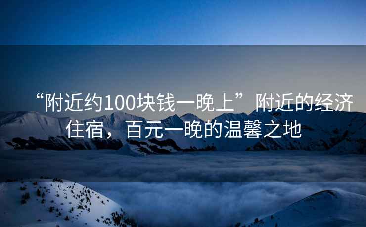 “附近約100塊錢(qián)一晚上”附近的經(jīng)濟(jì)住宿，百元一晚的溫馨之地