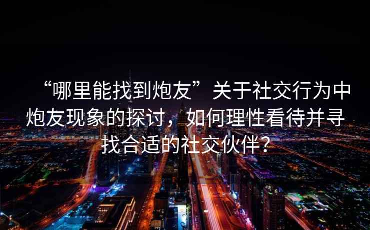“哪里能找到炮友”關于社交行為中炮友現象的探討，如何理性看待并尋找合適的社交伙伴？