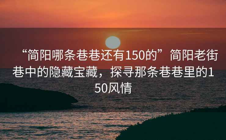 “簡(jiǎn)陽哪條巷巷還有150的”簡(jiǎn)陽老街巷中的隱藏寶藏，探尋那條巷巷里的150風(fēng)情