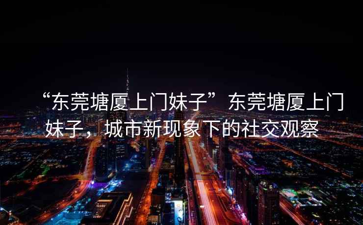 “東莞塘廈上門妹子”東莞塘廈上門妹子，城市新現(xiàn)象下的社交觀察