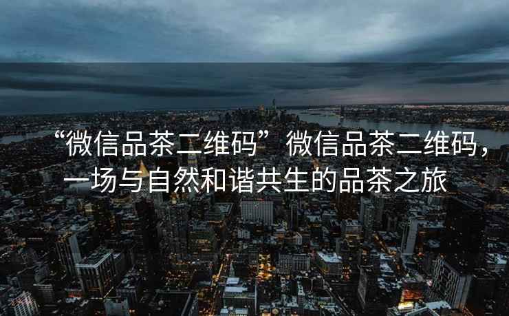 “微信品茶二維碼”微信品茶二維碼，一場與自然和諧共生的品茶之旅