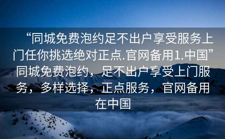 “同城免費泡約足不出戶享受服務上門任你挑選絕對正點.官網(wǎng)備用1.中國”同城免費泡約，足不出戶享受上門服務，多樣選擇，正點服務，官網(wǎng)備用在中國