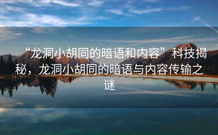 “龍洞小胡同的暗語和內(nèi)容”科技揭秘，龍洞小胡同的暗語與內(nèi)容傳輸之謎