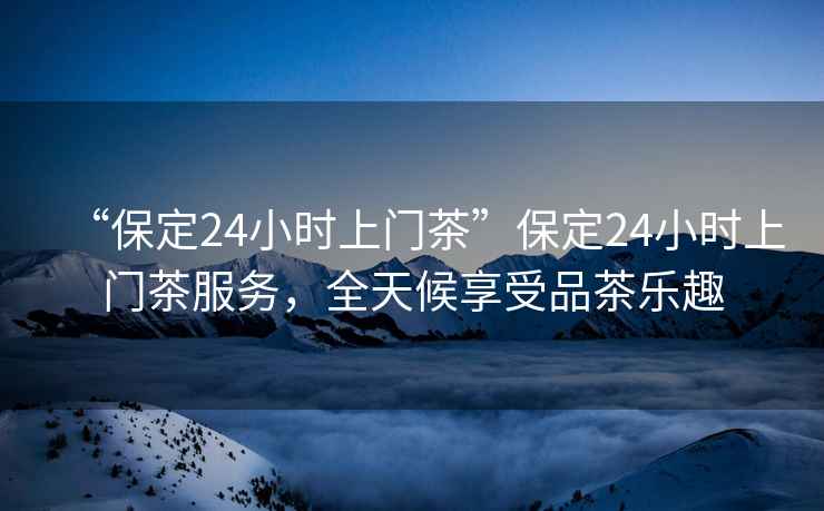 “保定24小時(shí)上門茶”保定24小時(shí)上門茶服務(wù)，全天候享受品茶樂趣