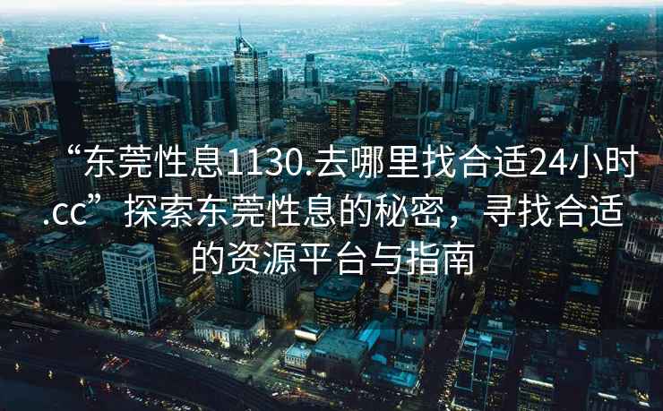 “東莞性息1130.去哪里找合適24小時.cc”探索東莞性息的秘密，尋找合適的資源平臺與指南