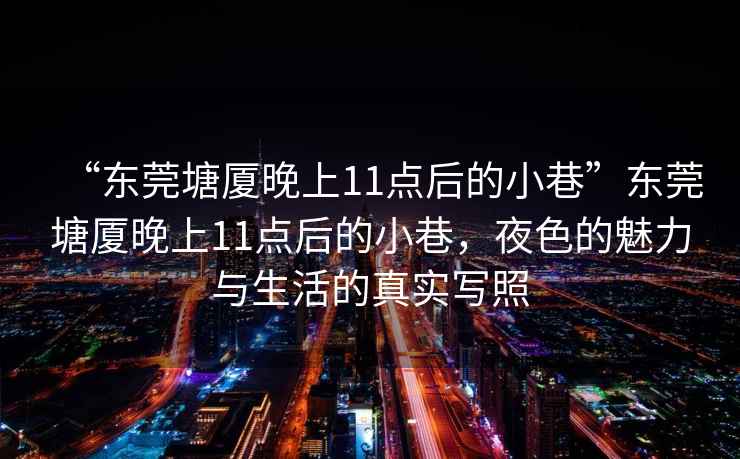 “東莞塘廈晚上11點(diǎn)后的小巷”東莞塘廈晚上11點(diǎn)后的小巷，夜色的魅力與生活的真實(shí)寫(xiě)照