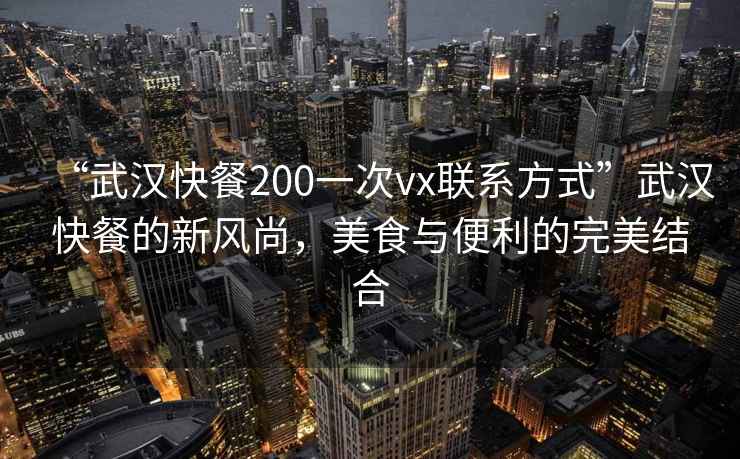 “武漢快餐200一次vx聯(lián)系方式”武漢快餐的新風(fēng)尚，美食與便利的完美結(jié)合