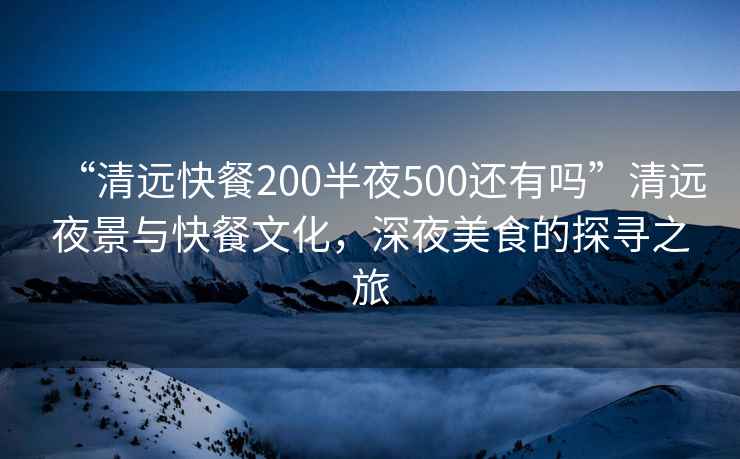 “清遠(yuǎn)快餐200半夜500還有嗎”清遠(yuǎn)夜景與快餐文化，深夜美食的探尋之旅