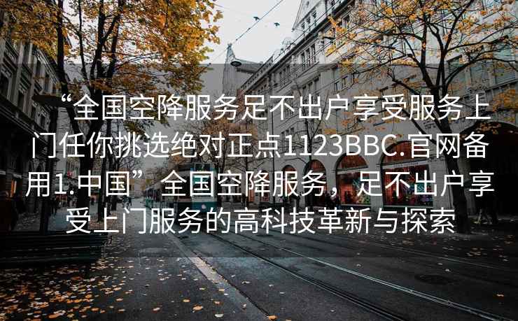 “全國(guó)空降服務(wù)足不出戶(hù)享受服務(wù)上門(mén)任你挑選絕對(duì)正點(diǎn)1123BBC.官網(wǎng)備用1.中國(guó)”全國(guó)空降服務(wù)，足不出戶(hù)享受上門(mén)服務(wù)的高科技革新與探索