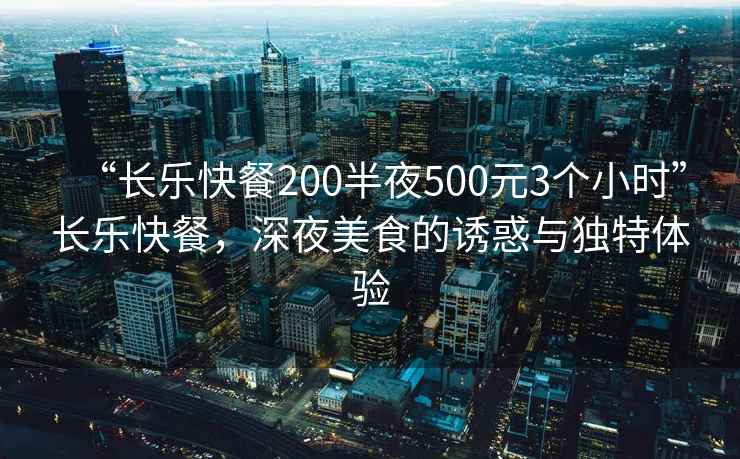 “長樂快餐200半夜500元3個小時”長樂快餐，深夜美食的誘惑與獨(dú)特體驗(yàn)