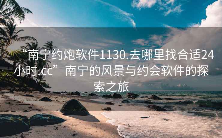 “南寧約炮軟件1130.去哪里找合適24小時(shí).cc”南寧的風(fēng)景與約會軟件的探索之旅
