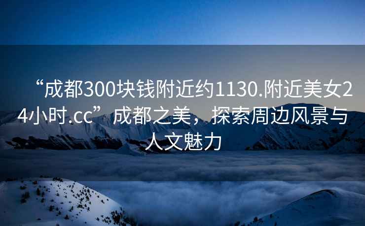 “成都300塊錢附近約1130.附近美女24小時(shí).cc”成都之美，探索周邊風(fēng)景與人文魅力
