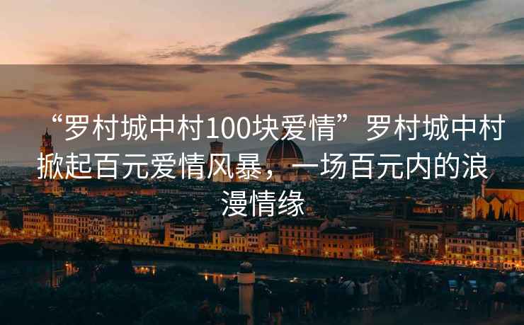 “羅村城中村100塊愛情”羅村城中村掀起百元愛情風暴，一場百元內的浪漫情緣
