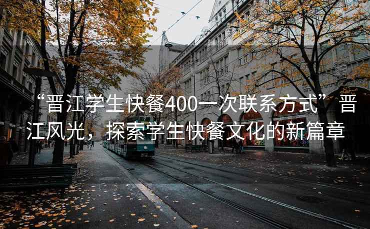 “晉江學(xué)生快餐400一次聯(lián)系方式”晉江風(fēng)光，探索學(xué)生快餐文化的新篇章