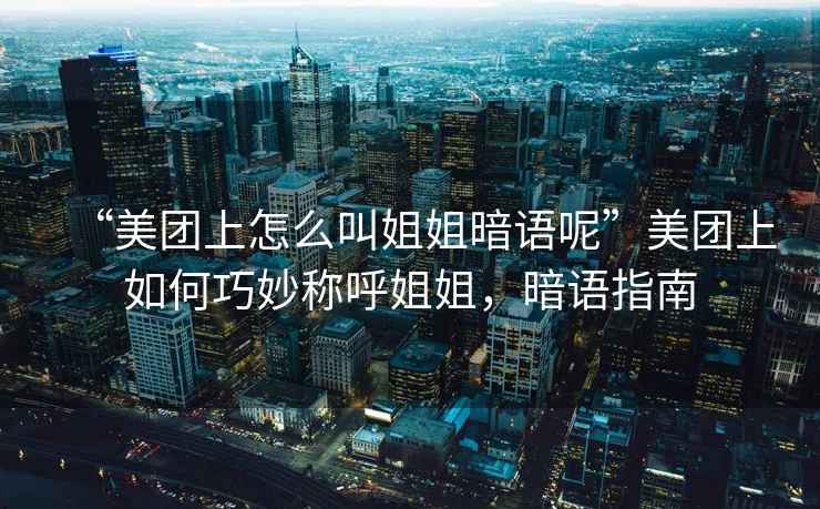 “美團(tuán)上怎么叫姐姐暗語(yǔ)呢”美團(tuán)上如何巧妙稱呼姐姐，暗語(yǔ)指南