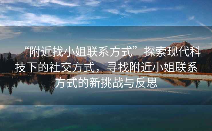 “附近找小姐聯(lián)系方式”探索現(xiàn)代科技下的社交方式，尋找附近小姐聯(lián)系方式的新挑戰(zhàn)與反思