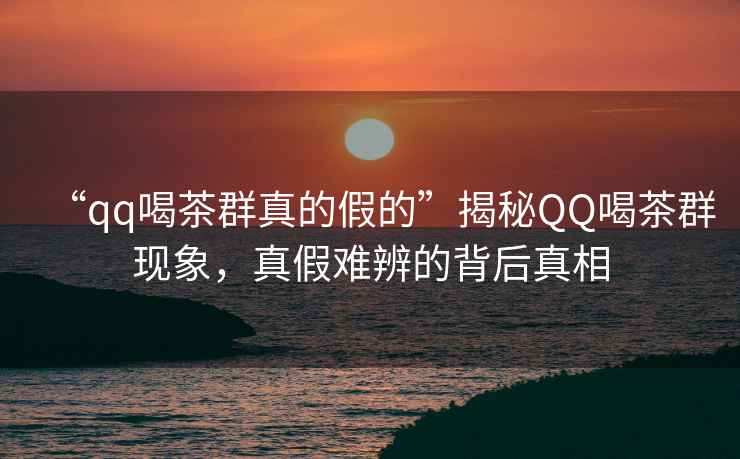 “qq喝茶群真的假的”揭秘QQ喝茶群現(xiàn)象，真假難辨的背后真相