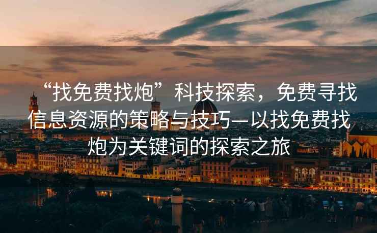 “找免費找炮”科技探索，免費尋找信息資源的策略與技巧—以找免費找炮為關(guān)鍵詞的探索之旅