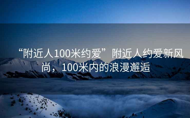 “附近人100米約愛”附近人約愛新風(fēng)尚，100米內(nèi)的浪漫邂逅