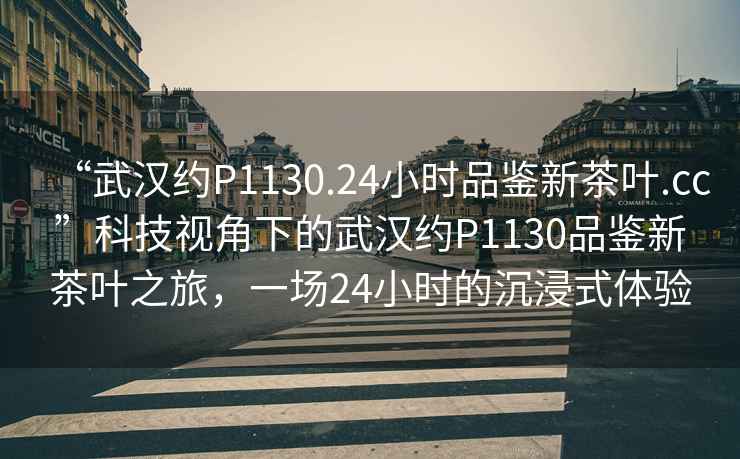 “武漢約P1130.24小時(shí)品鑒新茶葉.cc”科技視角下的武漢約P1130品鑒新茶葉之旅，一場(chǎng)24小時(shí)的沉浸式體驗(yàn)