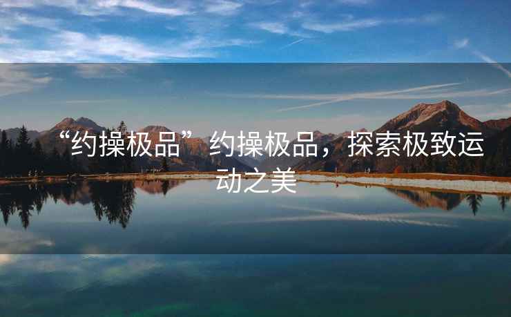 “約操極品”約操極品，探索極致運(yùn)動(dòng)之美