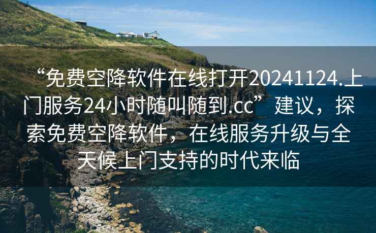 “免費(fèi)空降軟件在線打開20241124.上門服務(wù)24小時(shí)隨叫隨到.cc”建議，探索免費(fèi)空降軟件，在線服務(wù)升級與全天候上門支持的時(shí)代來臨