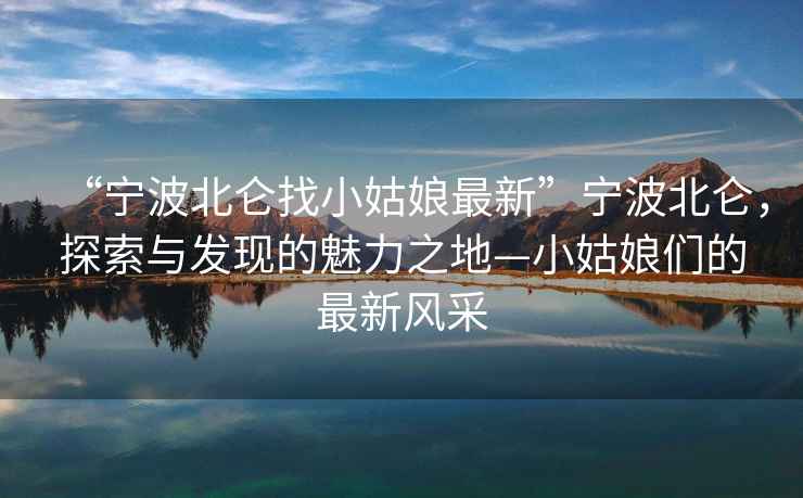“寧波北侖找小姑娘最新”寧波北侖，探索與發(fā)現(xiàn)的魅力之地—小姑娘們的最新風(fēng)采
