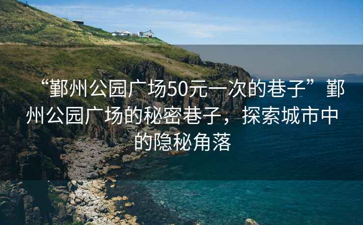 “鄞州公園廣場50元一次的巷子”鄞州公園廣場的秘密巷子，探索城市中的隱秘角落