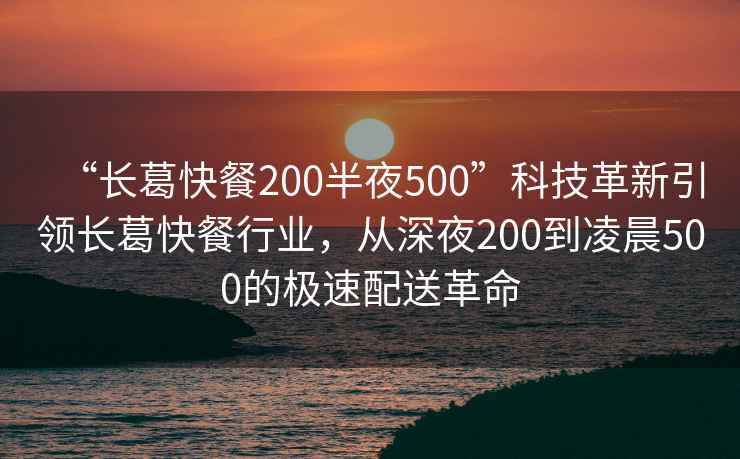 “長葛快餐200半夜500”科技革新引領(lǐng)長葛快餐行業(yè)，從深夜200到凌晨500的極速配送革命