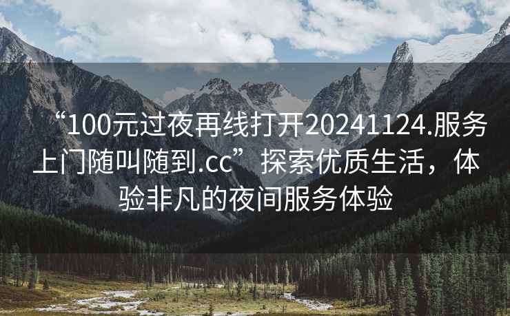 “100元過(guò)夜再線打開(kāi)20241124.服務(wù)上門(mén)隨叫隨到.cc”探索優(yōu)質(zhì)生活，體驗(yàn)非凡的夜間服務(wù)體驗(yàn)