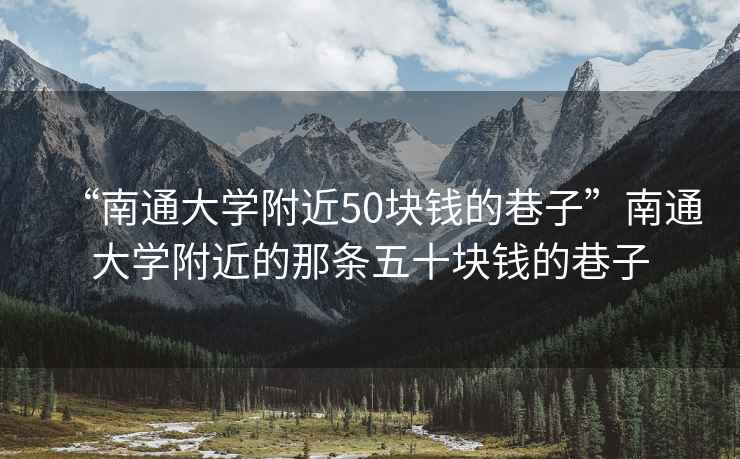 “南通大學(xué)附近50塊錢的巷子”南通大學(xué)附近的那條五十塊錢的巷子