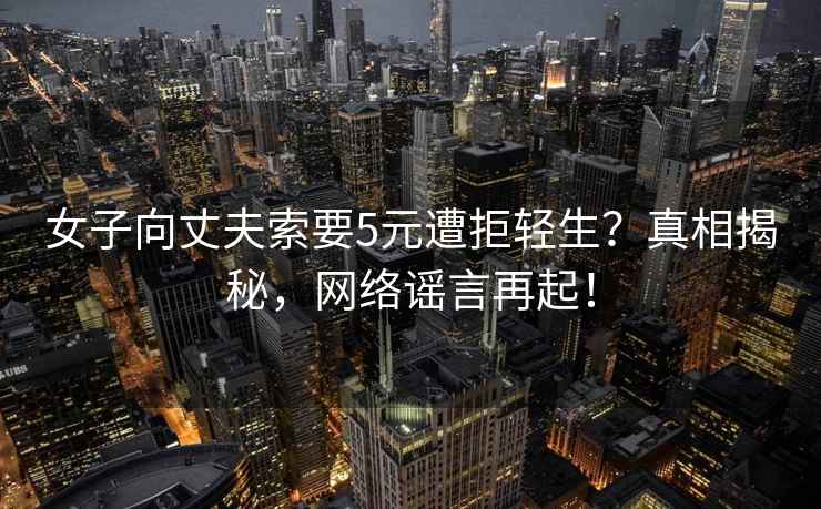 女子向丈夫索要5元遭拒輕生？真相揭秘，網(wǎng)絡(luò)謠言再起！