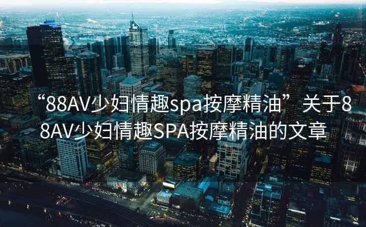 “88AV少婦情趣spa按摩精油”關(guān)于88AV少婦情趣SPA按摩精油的文章