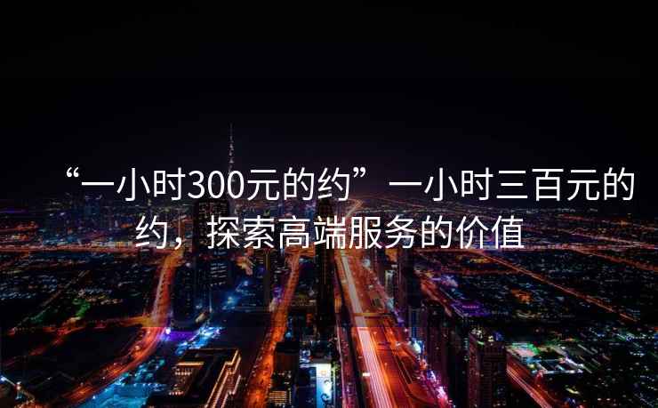 “一小時300元的約”一小時三百元的約，探索高端服務的價值