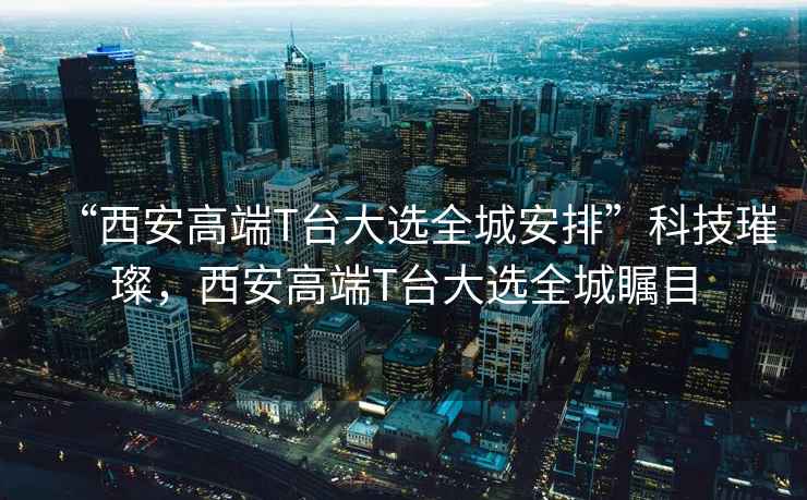 “西安高端T臺(tái)大選全城安排”科技璀璨，西安高端T臺(tái)大選全城矚目