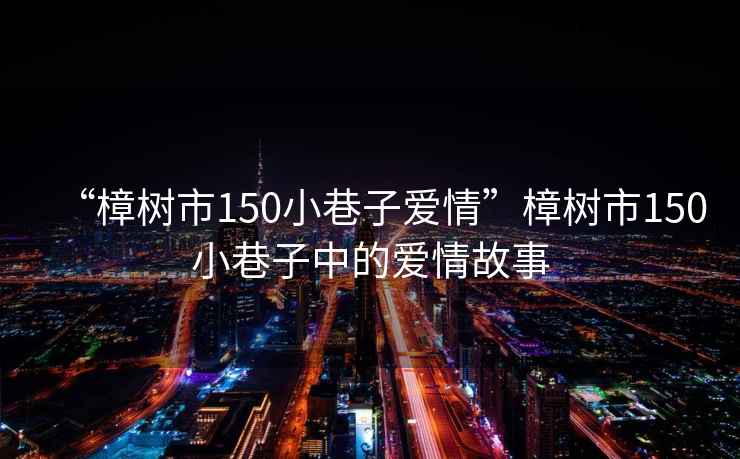 “樟樹市150小巷子愛情”樟樹市150小巷子中的愛情故事