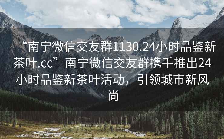 “南寧微信交友群1130.24小時品鑒新茶葉.cc”南寧微信交友群攜手推出24小時品鑒新茶葉活動，引領(lǐng)城市新風(fēng)尚