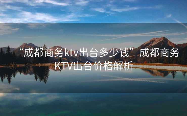 “成都商務(wù)ktv出臺多少錢”成都商務(wù)KTV出臺價(jià)格解析