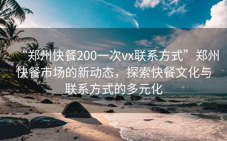 “鄭州快餐200一次vx聯(lián)系方式”鄭州快餐市場的新動態(tài)，探索快餐文化與聯(lián)系方式的多元化