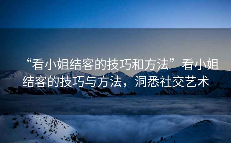 “看小姐結(jié)客的技巧和方法”看小姐結(jié)客的技巧與方法，洞悉社交藝術(shù)