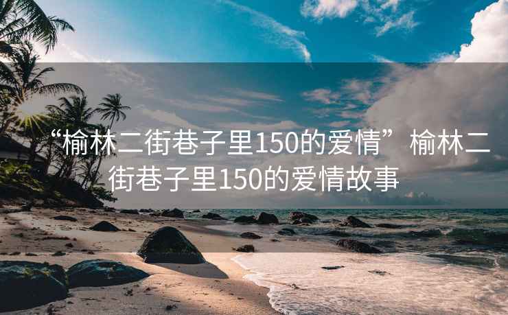 “榆林二街巷子里150的愛情”榆林二街巷子里150的愛情故事