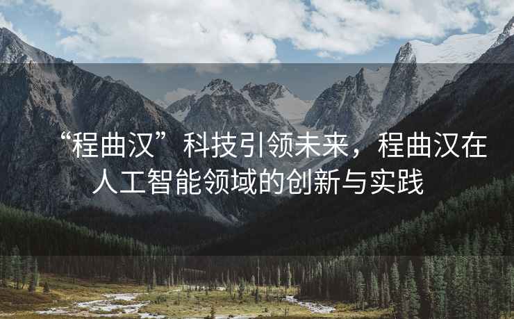 “程曲漢”科技引領(lǐng)未來(lái)，程曲漢在人工智能領(lǐng)域的創(chuàng)新與實(shí)踐