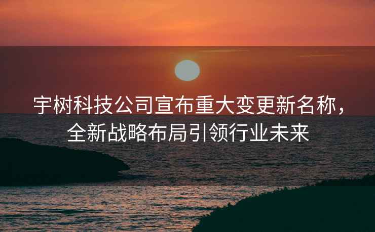 宇樹(shù)科技公司宣布重大變更新名稱，全新戰(zhàn)略布局引領(lǐng)行業(yè)未來(lái)