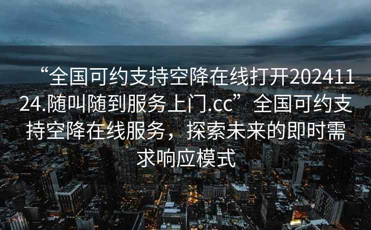 “全國可約支持空降在線打開20241124.隨叫隨到服務上門.cc”全國可約支持空降在線服務，探索未來的即時需求響應模式