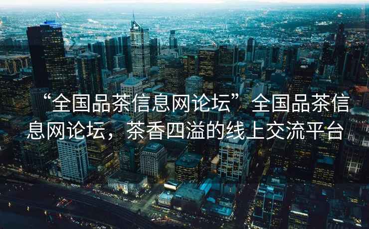 “全國品茶信息網(wǎng)論壇”全國品茶信息網(wǎng)論壇，茶香四溢的線上交流平臺